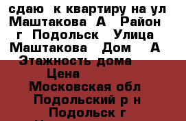 сдаю 1к квартиру на ул. Маштакова 5А › Район ­ г. Подольск › Улица ­ Маштакова › Дом ­ 5А › Этажность дома ­ 4 › Цена ­ 22 000 - Московская обл., Подольский р-н, Подольск г. Недвижимость » Квартиры аренда   